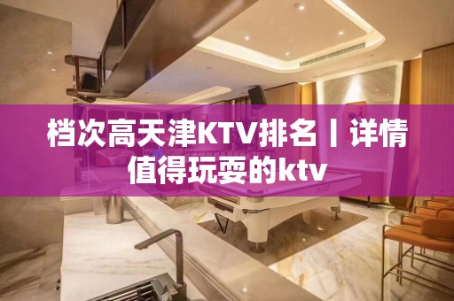 档次高天津KTV排名丨详情值得玩耍的ktv