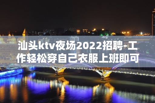 汕头ktv夜场2022招聘-工作轻松穿自己衣服上班即可