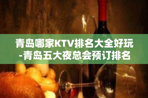 青岛哪家KTV排名大全好玩-青岛五大夜总会预订排名