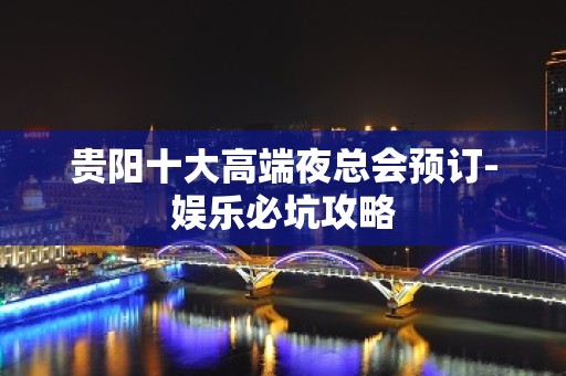 贵阳十大高端夜总会预订-娱乐必坑攻略