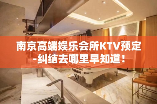 南京高端娱乐会所KTV预定-纠结去哪里早知道！