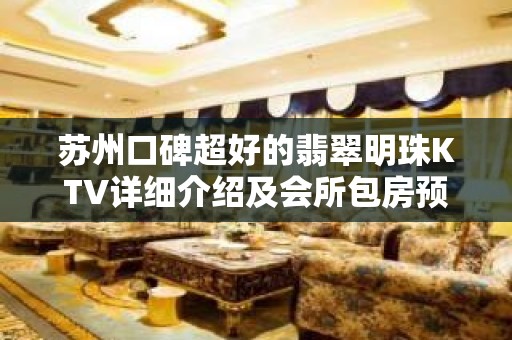 苏州口碑超好的翡翠明珠KTV详细介绍及会所包房预定