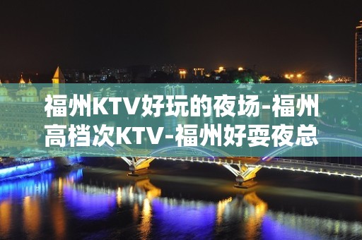 福州KTV好玩的夜场-福州高档次KTV-福州好耍夜总会