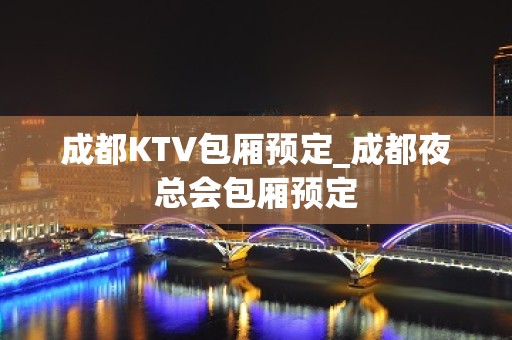 成都KTV包厢预定_成都夜总会包厢预定