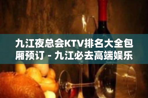 九江夜总会KTV排名大全包厢预订－九江必去高端娱乐场所