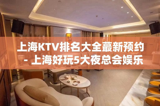 上海KTV排名大全蕞新预约－上海好玩5大夜总会娱乐场所