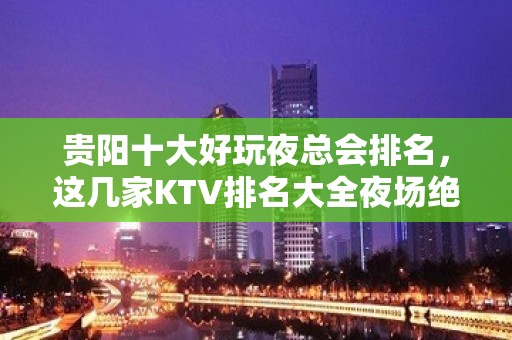 贵阳十大好玩夜总会排名，这几家KTV排名大全夜场绝不能错过!,