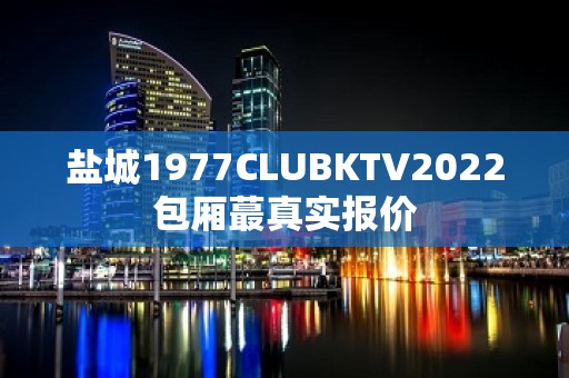 盐城1977CLUBKTV2022包厢蕞真实报价