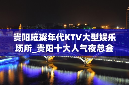 贵阳璀璨年代KTV大型娱乐场所_贵阳十大人气夜总会