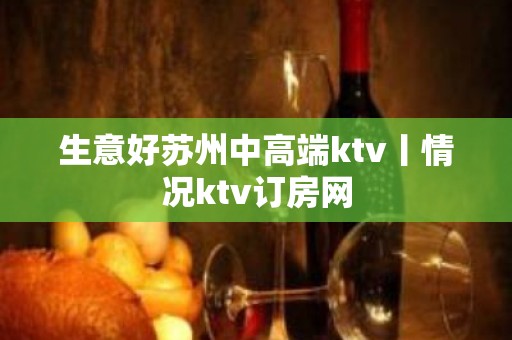 生意好苏州中高端ktv丨情况ktv订房网