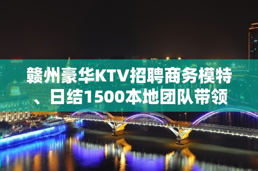 赣州豪华KTV招聘商务模特、日结1500本地团队带领天天有班上两