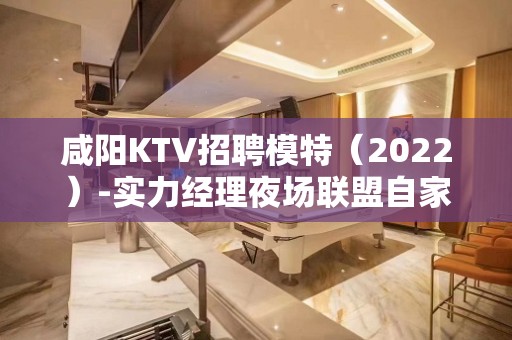 咸阳KTV招聘模特（2022）-实力经理夜场联盟自家女孩二班多