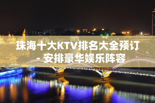 珠海十大KTV排名大全预订－安排豪华娱乐阵容