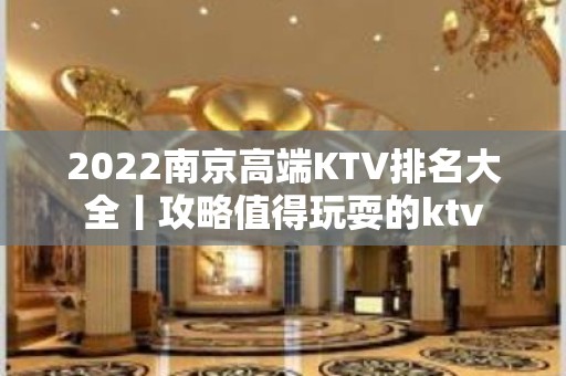 2022﻿南京高端KTV排名大全丨攻略值得玩耍的ktv