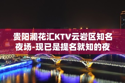 贵阳澜花汇KTV云岩区知名夜场-现已是提名就知的夜总会