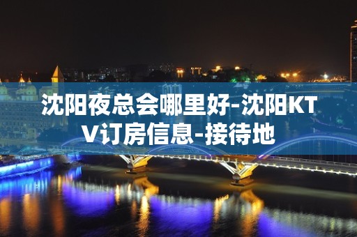 沈阳夜总会哪里好-沈阳KTV订房信息-接待地