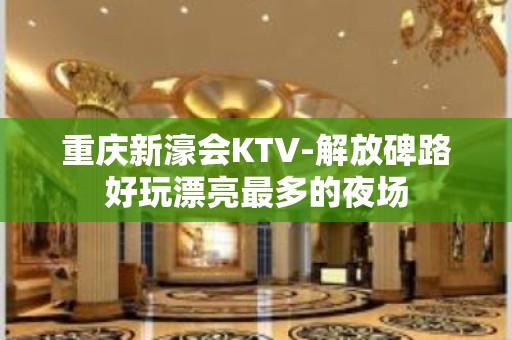 重庆新濠会KTV-解放碑路好玩漂亮最多的夜场