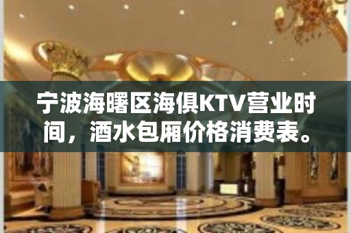 宁波海曙区海俱KTV营业时间，酒水包厢价格消费表。