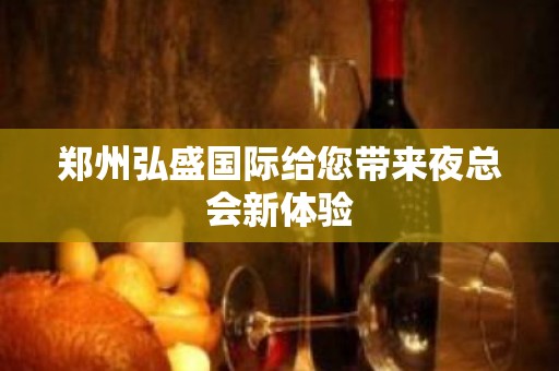 郑州弘盛国际给您带来夜总会新体验