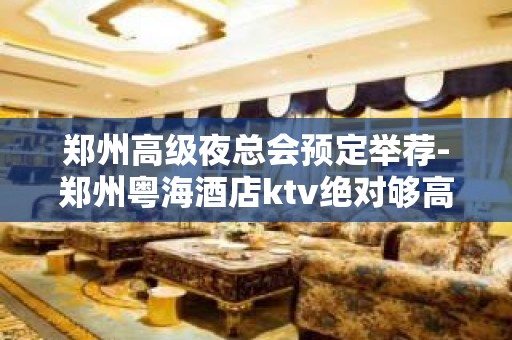 郑州高级夜总会预定举荐-郑州粤海酒店ktv绝对够高端