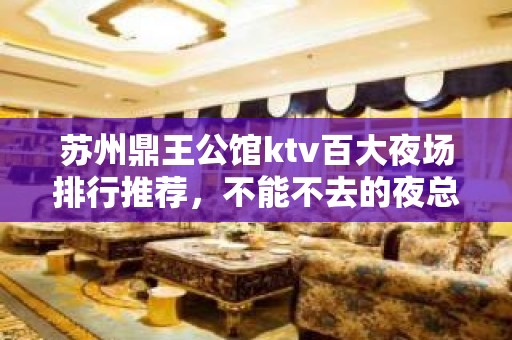 苏州鼎王公馆ktv百大夜场排行推荐，不能不去的夜总会