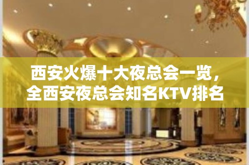 西安火爆十大夜总会一览，全西安夜总会知名KTV排名大全预定 。