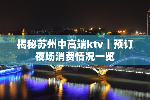 揭秘苏州中高端ktv丨预订夜场消费情况一览