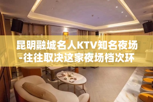 昆明融城名人KTV知名夜场-往往取决这家夜场档次环境！