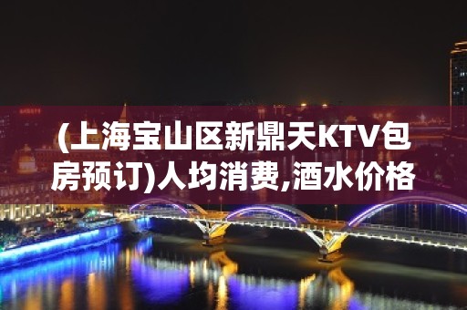 (上海宝山区新鼎天KTV包房预订)人均消费,酒水价格,环境一览