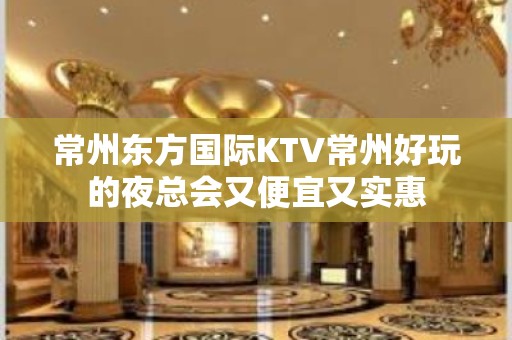 常州东方国际KTV常州好玩的夜总会又便宜又实惠