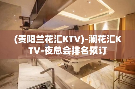 (贵阳兰花汇KTV)-澜花汇KTV-夜总会排名预订