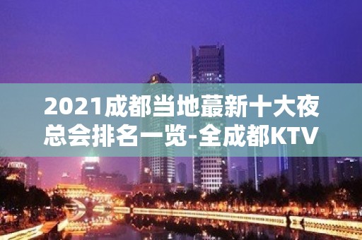 2021成都当地蕞新十大夜总会排名一览-全成都KTV排名大全预定