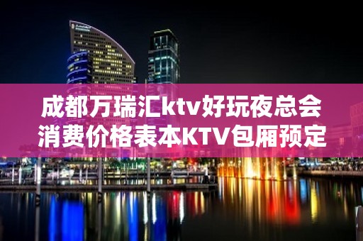 成都万瑞汇ktv好玩夜总会消费价格表本KTV包厢预定打折