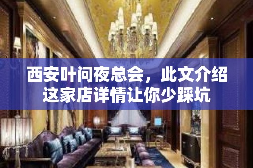 西安叶问夜总会，此文介绍这家店详情让你少踩坑