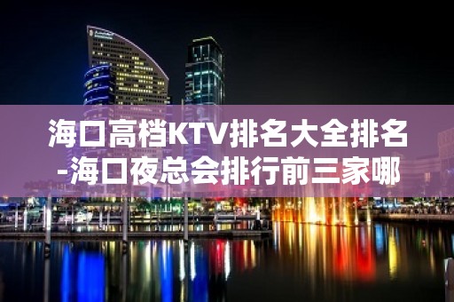 海口高档KTV排名大全排名-海口夜总会排行前三家哪家好耍？