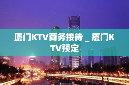 厦门KTV商务接待＿厦门KTV预定