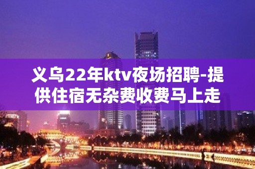 义乌22年ktv夜场招聘-提供住宿无杂费收费马上走