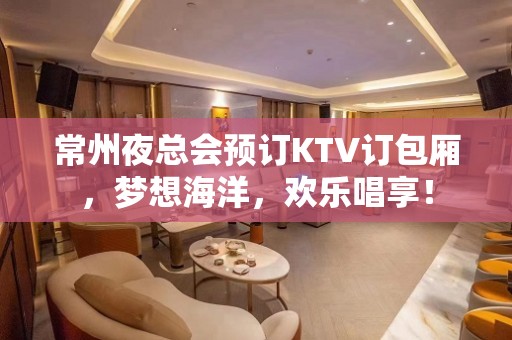 常州夜总会预订KTV订包厢，梦想海洋，欢乐唱享！