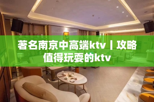 著名﻿南京中高端ktv丨攻略值得玩耍的ktv