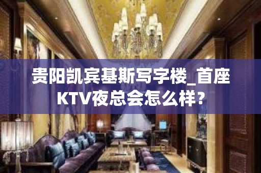 贵阳凯宾基斯写字楼_首座KTV夜总会怎么样？