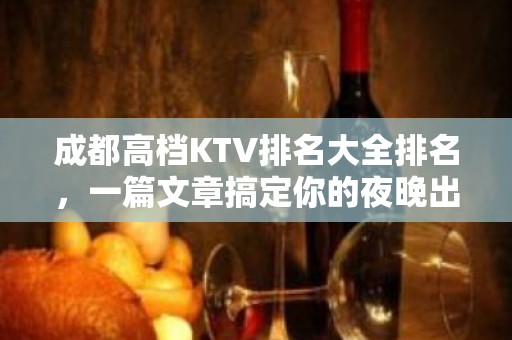 成都高档KTV排名大全排名，一篇文章搞定你的夜晚出行烦恼