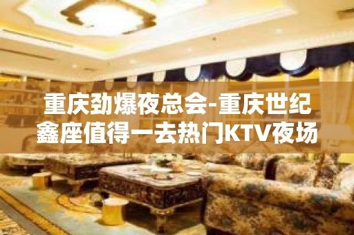 重庆劲爆夜总会-重庆世纪鑫座值得一去热门KTV夜场