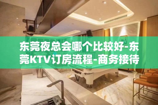 东莞夜总会哪个比较好-东莞KTV订房流程-商务接待场所