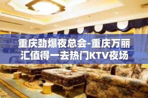 重庆劲爆夜总会-重庆万丽汇值得一去热门KTV夜场