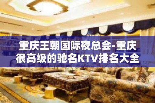 重庆王朝国际夜总会-重庆很高级的驰名KTV排名大全夜场