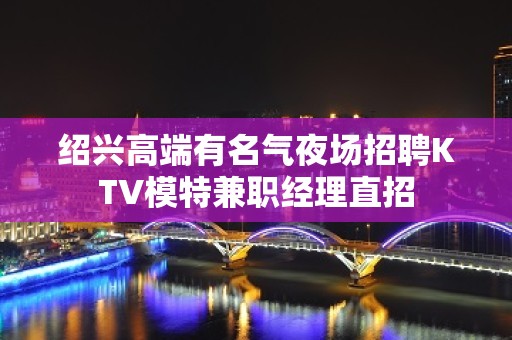 绍兴高端有名气夜场招聘KTV模特兼职经理直招