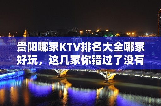 贵阳哪家KTV排名大全哪家好玩，这几家你错过了没有