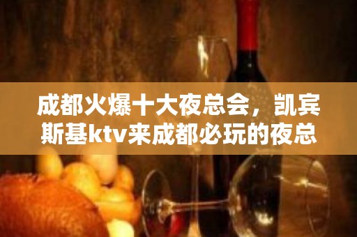 成都火爆十大夜总会，凯宾斯基ktv来成都必玩的夜总会