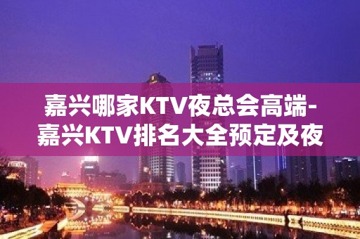 嘉兴哪家KTV夜总会高端-嘉兴KTV排名大全预定及夜总会排行