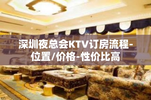 深圳夜总会KTV订房流程-位置/价格-性价比高